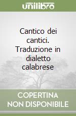 Cantico dei cantici. Traduzione in dialetto calabrese libro
