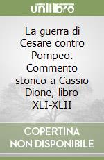 La guerra di Cesare contro Pompeo. Commento storico a Cassio Dione, libro XLI-XLII