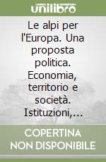 Le alpi per l'Europa. Una proposta politica. Economia, territorio e società. Istituzioni, politica e società libro