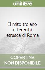 Il mito troiano e l'eredità etrusca di Roma libro