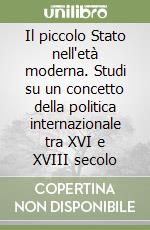 Il piccolo Stato nell'età moderna. Studi su un concetto della politica internazionale tra XVI e XVIII secolo libro