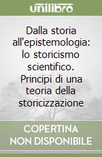 Dalla storia all'epistemologia: lo storicismo scientifico. Principi di una teoria della storicizzazione