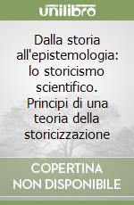 Dalla storia all'epistemologia: lo storicismo scientifico. Principi di una teoria della storicizzazione libro