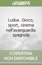 Ludus. Gioco, sport, cinema nell'avanguardia spagnola libro