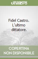 Fidel Castro. L'ultimo dittatore.