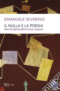 Il nulla e la poesia. Alla fine dell'età della tecnica: Leopardi, Emanuele  Severino