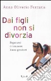 Dai figli non si divorzia. Separarsi e rimanere buoni genitori libro