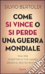 Come si vince o si perde una guerra mondiale. 1914-1918. Le battaglie che hanno deciso il nostro destino libro