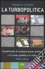 La turbopolitica. Sessant'anni di comunicazione politica e di scena pubblica in Italia: 1945-2005 libro