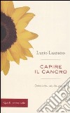 Capire il cancro. Conoscerlo, curarlo, guarire libro