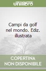 Campi da golf nel mondo. Ediz. illustrata