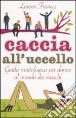 Caccia all'uccello. Guida ornitologica per donne al mondo dei maschi libro