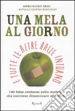 Una mela al giorno e tutte le altre balle intorno. 100 false credenze che conviene dimenticare alla svelta libro