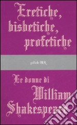 Eretiche, bisbetiche, profetiche. Le donne di William Shakespeare libro