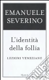 L'identità della follia. Lezioni veneziane libro di Severino Emanuele