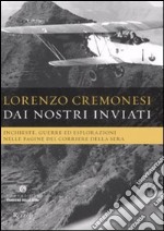 Dai nostri inviati. Inchieste, guerre ed esplorazioni nelle pagine del«Corriere della Sera». Ediz. illustrata libro