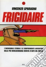 Frigidaire. L'incredibile storia e le sorprendenti avventure della più rivoluzionaria rivista d'arte del mondo. Ediz. illustrata