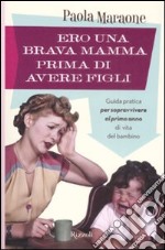 Ero una brava mamma prima di avere figli. Guida pratica per sopravvivere al primo anno di vita del bambino