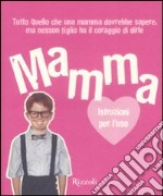 Mamma. Istruzioni per l'uso. Tutto quello che ogni mamma dovrebbe sapere, ma nessun figlio ha il coraggio di dirle libro