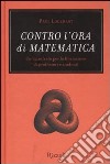 Contro l'ora di matematica. Un manifesto per la liberazione di professori e studenti libro di Lockhart Paul