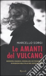 Le amanti del vulcano. Bergman, Magnani, Rossellini: un triangolo di passioni nell'Italia del dopoguerra libro