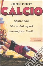 Calcio. 1898-2010. Storia dello sport che ha fatto l'Italia libro