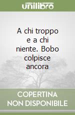 A chi troppo e a chi niente. Bobo colpisce ancora libro