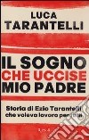 Il sogno che uccise mio padre. Storia di Ezio Tarantelli che voleva lavoro per tutti libro