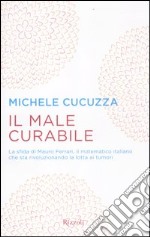 Il male curabile. La sfida di Mauro Ferrari, il matematico italiano che sta rivoluzionando la lotta ai tumori libro