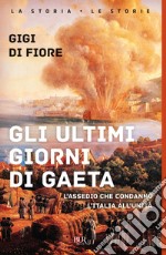 Gli ultimi giorni di Gaeta. L'assedio che condannò l'Italia all'Unità libro