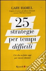 25 strategie per tempi difficili. Ciò che va fatto oggi per vincere domani libro