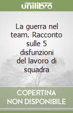 La guerra nel team. Racconto sulle 5 disfunzioni del lavoro di squadra libro