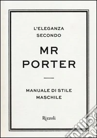 L'eleganza secondo Mr Porter. Manuale di stile maschile libro