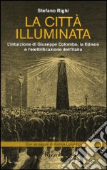 La città illuminata. L'intuizione di Giuseppe Colombo, la Edison e l'elettrificazione dell'Italia