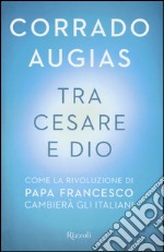 Tra Cesare e Dio. Come la rivoluzione di papa Francesco cambierà gli italiani libro