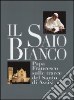 Il saio bianco. Papa Francesco sulle tracce del Santo di Assisi. Ediz. illustrata libro