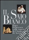 Il saio bianco. Papa Francesco sulle tracce del Santo di Assisi. Ediz. illustrata libro di Fortunato E. (cur.)