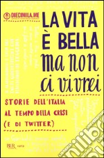 La vita è bella ma non ci vivrei. Storie dell'Italia al tempo della crisi (e di Twitter)