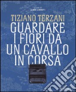 Tiziano Terzani. Guardare i fiori da un cavallo in corsa. Ediz. illustrata libro