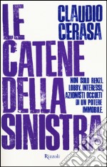 Le catene della sinistra. Non solo Renzi. Lobby, interessi, azionisti occulti di un potere immobile libro