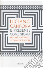 Il presente come storia. Perché il passato ci chiarisce le idee libro