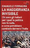 La maggioranza invisibile. Chi sono gli italiani per i quali la politica non fa nulla, e come potrebbero cambiare davvero l'Italia libro