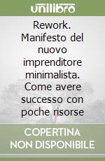 Rework. Manifesto del nuovo imprenditore minimalista. Come avere successo con poche risorse