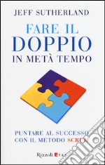 Fare il doppio in metà tempo. Puntare al successo con il metodo Scrum libro