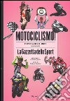 Motociclismo! L'epopea della moto nelle pagine de «La Gazzetta dello Sport». Ediz. illustrata libro