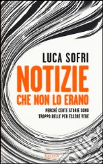 Notizie che non lo erano. Perché certe storie sono troppo belle per essere vere libro