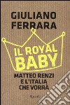 Il Royal baby. Matteo Renzi e l'Italia che vorrà libro