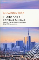 Il mito della capitale morale. Identità, speranze e contraddizioni della Milano moderna libro