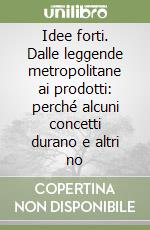 Idee forti. Dalle leggende metropolitane ai prodotti: perché alcuni concetti durano e altri no