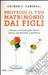 Proteggi il tuo matrimonio dai figli. Creare un famiglia felice senza sacrificare il partner libro di Marshall Andrew G.